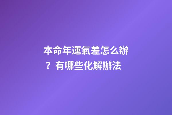 本命年運氣差怎么辦？有哪些化解辦法